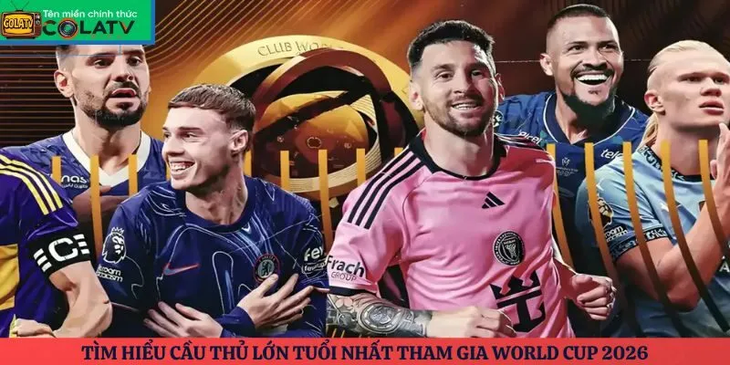 Tìm hiểu cầu thủ lớn tuổi nhất tham gia World Cup 2026