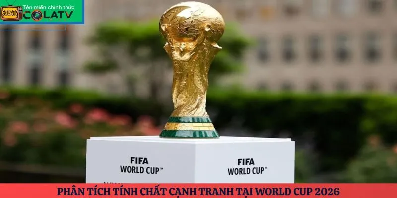 Tính chất cạnh tranh tại World Cup 2026