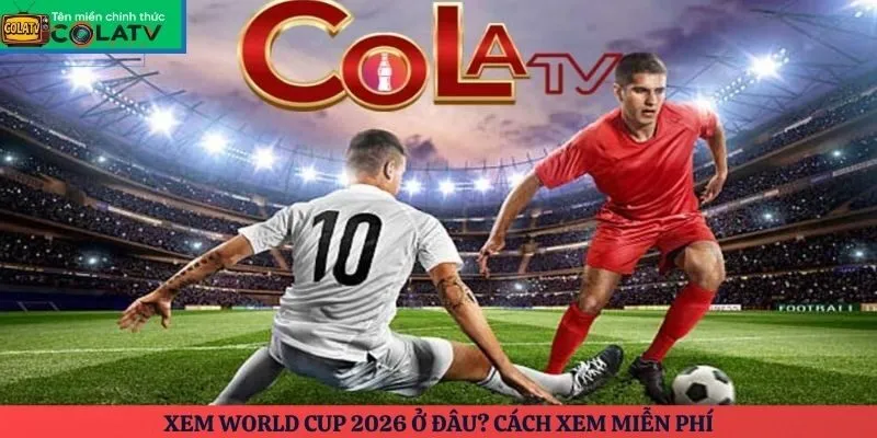 Xem World Cup 2026 ở đâu? Cách xem miễn phí